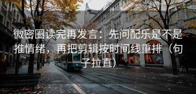 微密圈读完再发言：先问配乐是不是推情绪，再把剪辑按时间线重排（句子拉直）