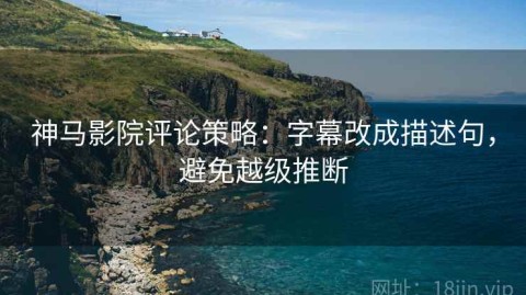 神马影院评论策略：字幕改成描述句，避免越级推断