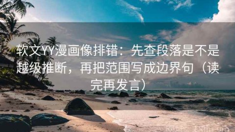 软文YY漫画像排错：先查段落是不是越级推断，再把范围写成边界句（读完再发言）