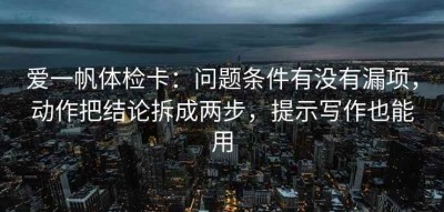 爱一帆体检卡：问题条件有没有漏项，动作把结论拆成两步，提示写作也能用