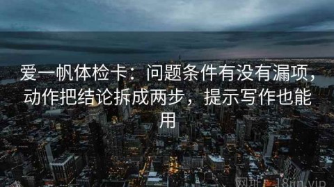 爱一帆体检卡：问题条件有没有漏项，动作把结论拆成两步，提示写作也能用