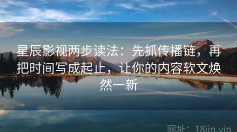 星辰影视两步读法：先抓传播链，再把时间写成起止，让你的内容软文焕然一新