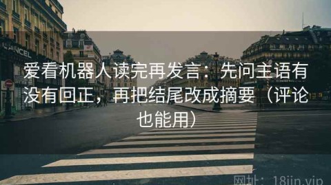 爱看机器人读完再发言：先问主语有没有回正，再把结尾改成摘要（评论也能用）
