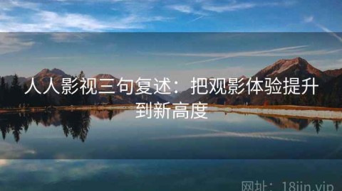 人人影视三句复述：把观影体验提升到新高度