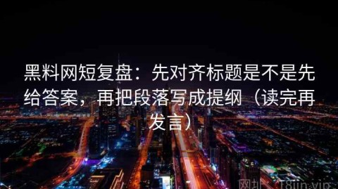 黑料网短复盘：先对齐标题是不是先给答案，再把段落写成提纲（读完再发言）