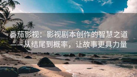 番茄影视：影视剧本创作的智慧之道——从结尾到概率，让故事更具力量