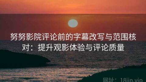 努努影院评论前的字幕改写与范围核对：提升观影体验与评论质量