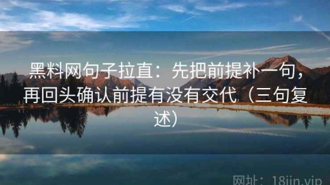 黑料网句子拉直：先把前提补一句，再回头确认前提有没有交代（三句复述）