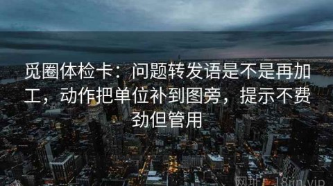 觅圈体检卡：问题转发语是不是再加工，动作把单位补到图旁，提示不费劲但管用