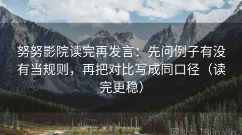 努努影院读完再发言：先问例子有没有当规则，再把对比写成同口径（读完更稳）