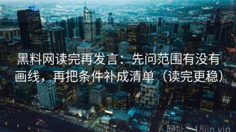 黑料网读完再发言：先问范围有没有画线，再把条件补成清单（读完更稳）