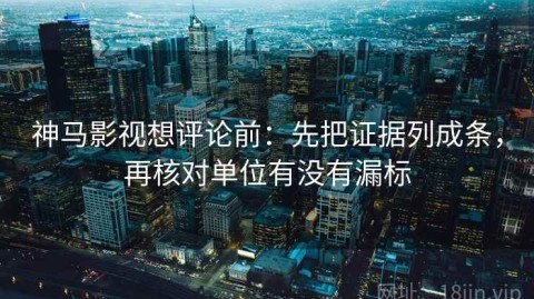 神马影视想评论前：先把证据列成条，再核对单位有没有漏标