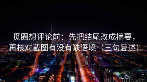 觅圈想评论前：先把结尾改成摘要，再核对截图有没有缺语境（三句复述）