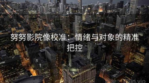努努影院像校准：情绪与对象的精准把控
