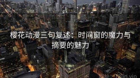 樱花动漫三句复述：时间窗的魔力与摘要的魅力