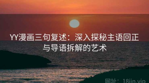 YY漫画三句复述：深入探秘主语回正与导语拆解的艺术