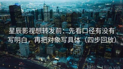 星辰影视想转发前：先看口径有没有写明白，再把对象写具体（四步回放）