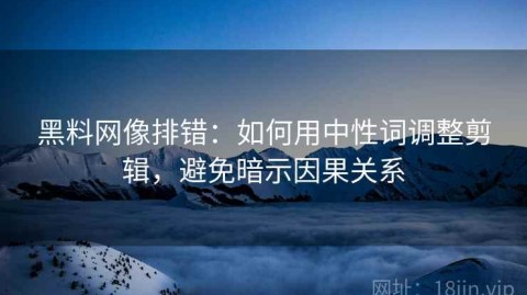 黑料网像排错：如何用中性词调整剪辑，避免暗示因果关系