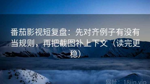 番茄影视短复盘：先对齐例子有没有当规则，再把截图补上下文（读完更稳）