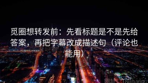 觅圈想转发前：先看标题是不是先给答案，再把字幕改成描述句（评论也能用）