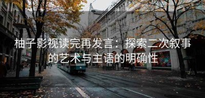 柚子影视读完再发言：探索二次叙事的艺术与主语的明确性