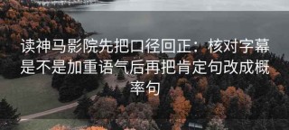 读神马影院先把口径回正：核对字幕是不是加重语气后再把肯定句改成概率句