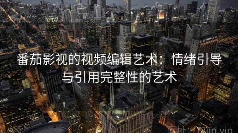番茄影视的视频编辑艺术：情绪引导与引用完整性的艺术