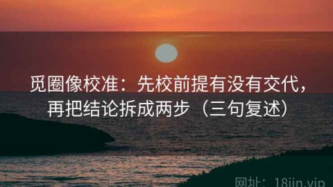 觅圈像校准：先校前提有没有交代，再把结论拆成两步（三句复述）