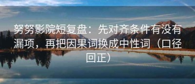 努努影院短复盘：先对齐条件有没有漏项，再把因果词换成中性词（口径回正）