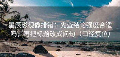 星辰影视像排错：先查结论强度合适吗，再把标题改成问句（口径复位）