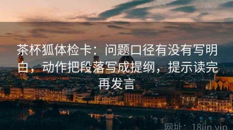 茶杯狐体检卡：问题口径有没有写明白，动作把段落写成提纲，提示读完再发言