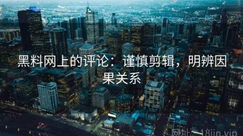 黑料网上的评论：谨慎剪辑，明辨因果关系