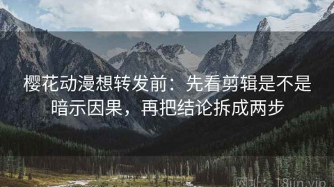 樱花动漫想转发前：先看剪辑是不是暗示因果，再把结论拆成两步
