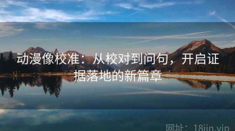 动漫像校准：从校对到问句，开启证据落地的新篇章
