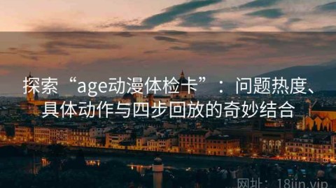 探索“age动漫体检卡”：问题热度、具体动作与四步回放的奇妙结合