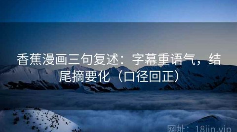 香蕉漫画三句复述：字幕重语气，结尾摘要化（口径回正）