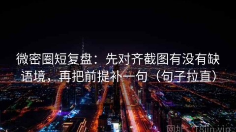 微密圈短复盘：先对齐截图有没有缺语境，再把前提补一句（句子拉直）
