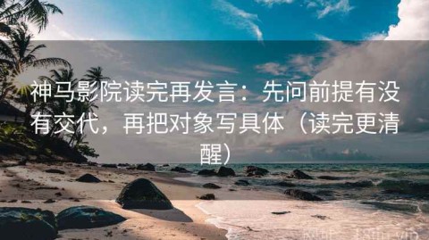 神马影院读完再发言：先问前提有没有交代，再把对象写具体（读完更清醒）