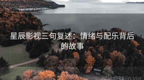 星辰影视三句复述：情绪与配乐背后的故事