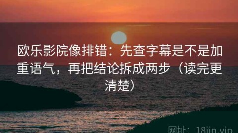 欧乐影院像排错：先查字幕是不是加重语气，再把结论拆成两步（读完更清楚）