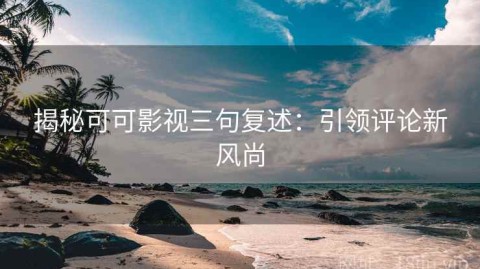 揭秘可可影视三句复述：引领评论新风尚
