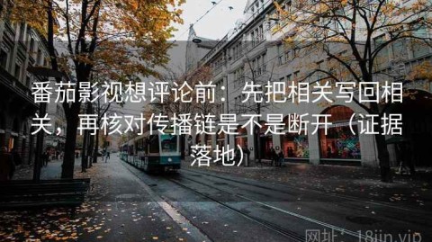 番茄影视想评论前：先把相关写回相关，再核对传播链是不是断开（证据落地）