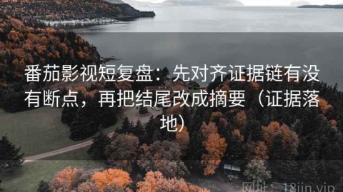 番茄影视短复盘：先对齐证据链有没有断点，再把结尾改成摘要（证据落地）
