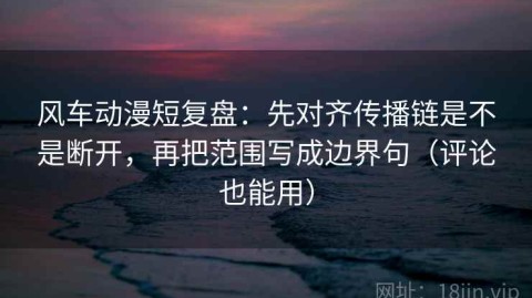风车动漫短复盘：先对齐传播链是不是断开，再把范围写成边界句（评论也能用）