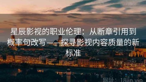 星辰影视的职业伦理：从断章引用到概率句改写——探寻影视内容质量的新标准