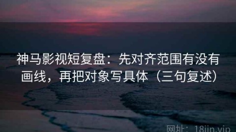 神马影视短复盘：先对齐范围有没有画线，再把对象写具体（三句复述）