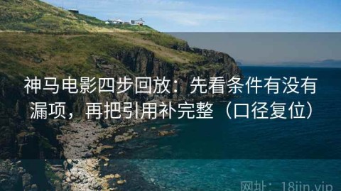 神马电影四步回放：先看条件有没有漏项，再把引用补完整（口径复位）