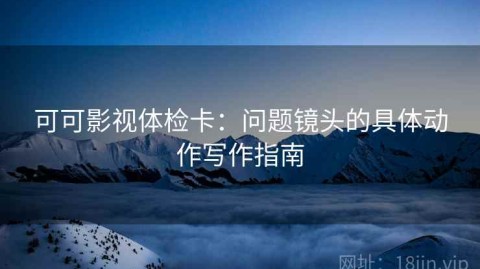 可可影视体检卡：问题镜头的具体动作写作指南