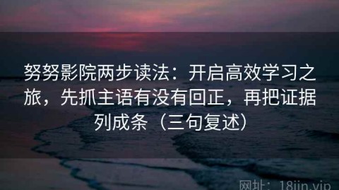 努努影院两步读法：开启高效学习之旅，先抓主语有没有回正，再把证据列成条（三句复述）