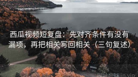 西瓜视频短复盘：先对齐条件有没有漏项，再把相关写回相关（三句复述）